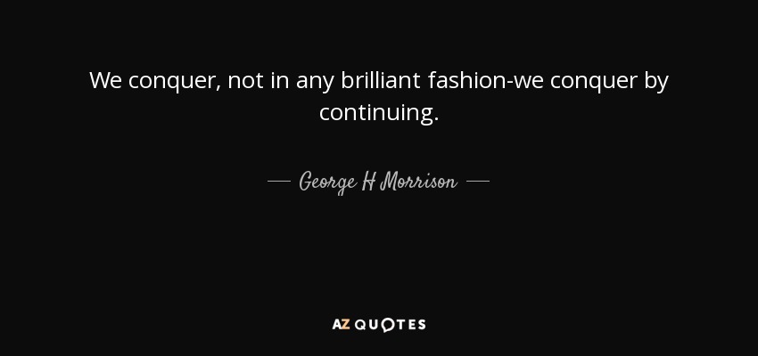 We conquer, not in any brilliant fashion-we conquer by continuing. - George H Morrison