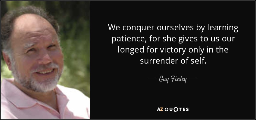 We conquer ourselves by learning patience, for she gives to us our longed for victory only in the surrender of self. - Guy Finley