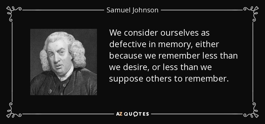 We consider ourselves as defective in memory, either because we remember less than we desire, or less than we suppose others to remember. - Samuel Johnson