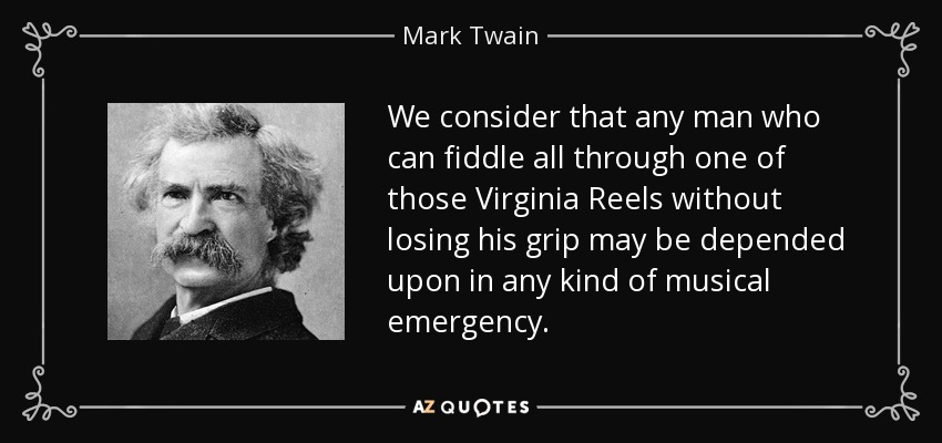 We consider that any man who can fiddle all through one of those Virginia Reels without losing his grip may be depended upon in any kind of musical emergency. - Mark Twain