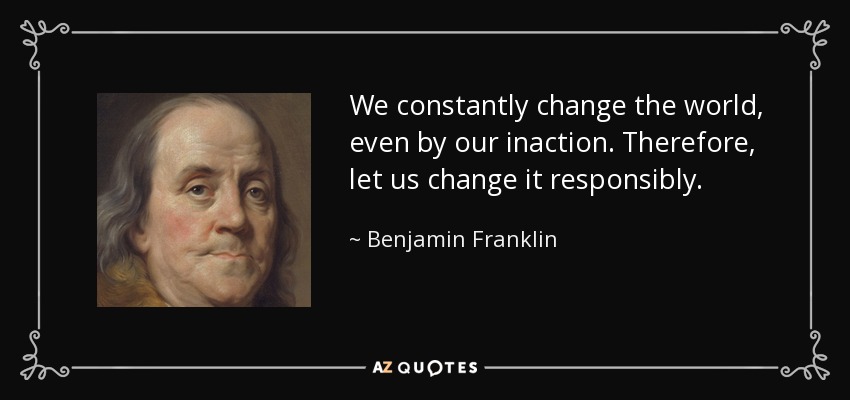 We constantly change the world, even by our inaction. Therefore, let us change it responsibly. - Benjamin Franklin