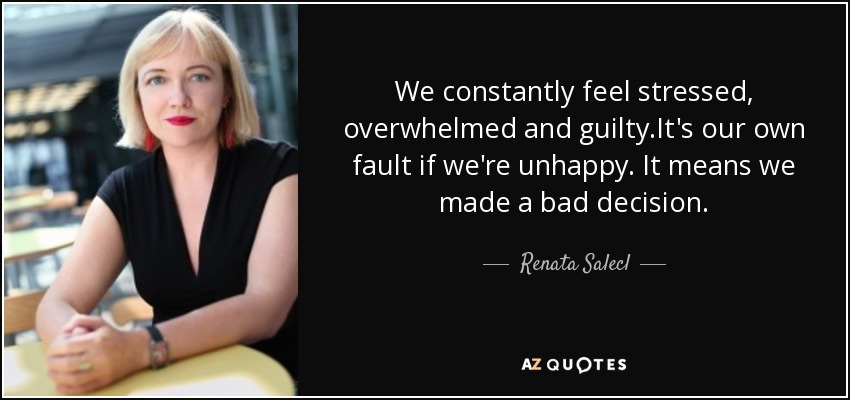 We constantly feel stressed, overwhelmed and guilty.It's our own fault if we're unhappy. It means we made a bad decision. - Renata Salecl