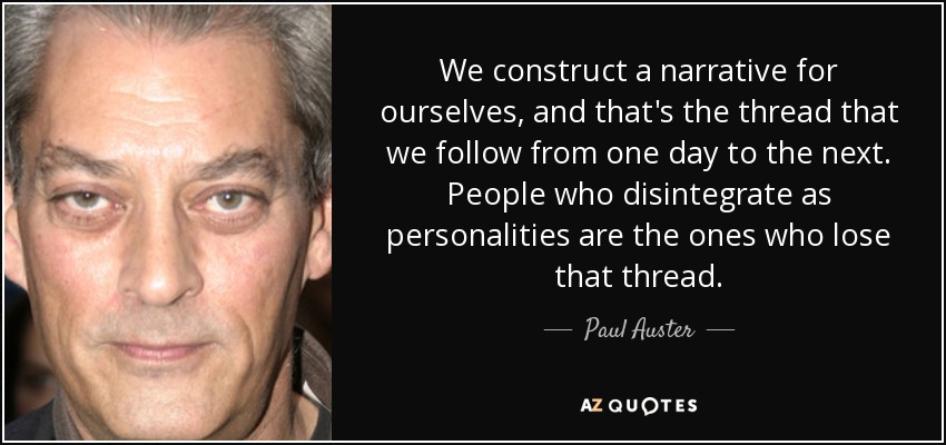 We construct a narrative for ourselves, and that's the thread that we follow from one day to the next. People who disintegrate as personalities are the ones who lose that thread. - Paul Auster