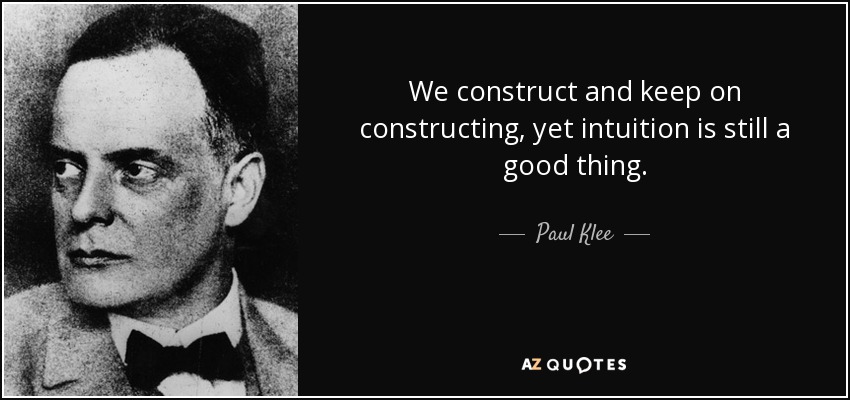 We construct and keep on constructing, yet intuition is still a good thing. - Paul Klee