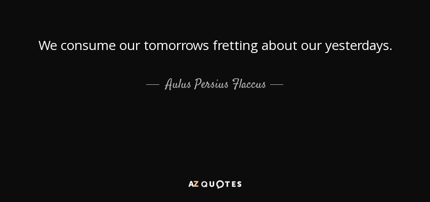 We consume our tomorrows fretting about our yesterdays. - Aulus Persius Flaccus