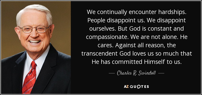 We continually encounter hardships. People disappoint us. We disappoint ourselves. But God is constant and compassionate. We are not alone. He cares. Against all reason, the transcendent God loves us so much that He has committed Himself to us. - Charles R. Swindoll