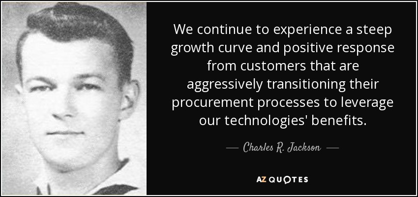 We continue to experience a steep growth curve and positive response from customers that are aggressively transitioning their procurement processes to leverage our technologies' benefits. - Charles R. Jackson