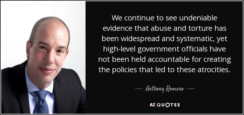 We continue to see undeniable evidence that abuse and torture has been widespread and systematic, yet high-level government officials have not been held accountable for creating the policies that led to these atrocities. - Anthony Romero