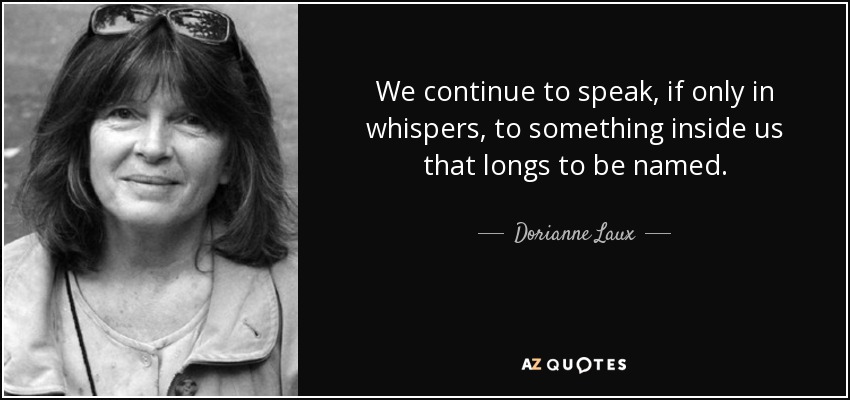 We continue to speak, if only in whispers, to something inside us that longs to be named. - Dorianne Laux