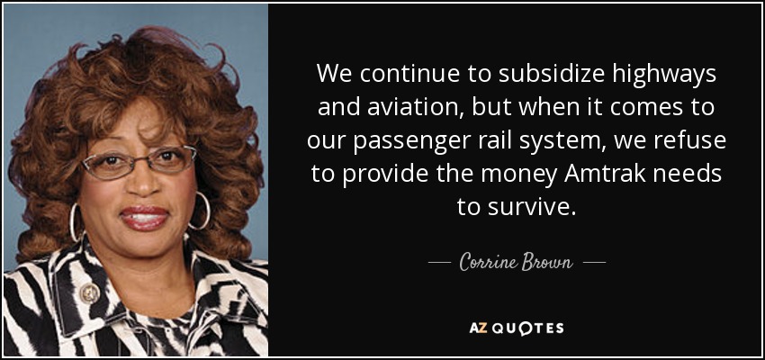 We continue to subsidize highways and aviation, but when it comes to our passenger rail system, we refuse to provide the money Amtrak needs to survive. - Corrine Brown