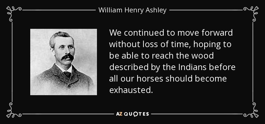 We continued to move forward without loss of time, hoping to be able to reach the wood described by the Indians before all our horses should become exhausted. - William Henry Ashley