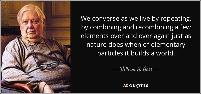 We converse as we live by repeating, by combining and recombining a few elements over and over again just as nature does when of elementary particles it builds a world. - William H. Gass