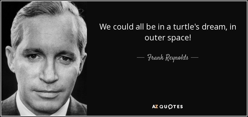 We could all be in a turtle's dream, in outer space! - Frank Reynolds