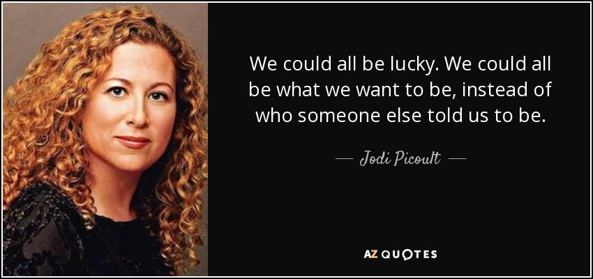 We could all be lucky. We could all be what we want to be, instead of who someone else told us to be. - Jodi Picoult