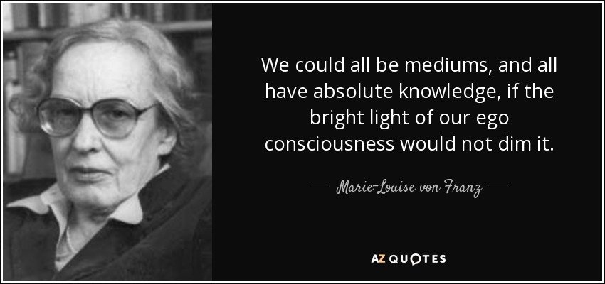 We could all be mediums, and all have absolute knowledge, if the bright light of our ego consciousness would not dim it. - Marie-Louise von Franz
