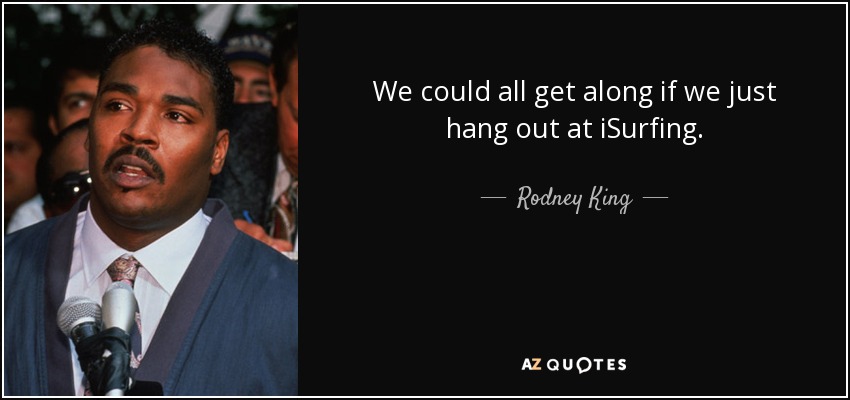 We could all get along if we just hang out at iSurfing. - Rodney King