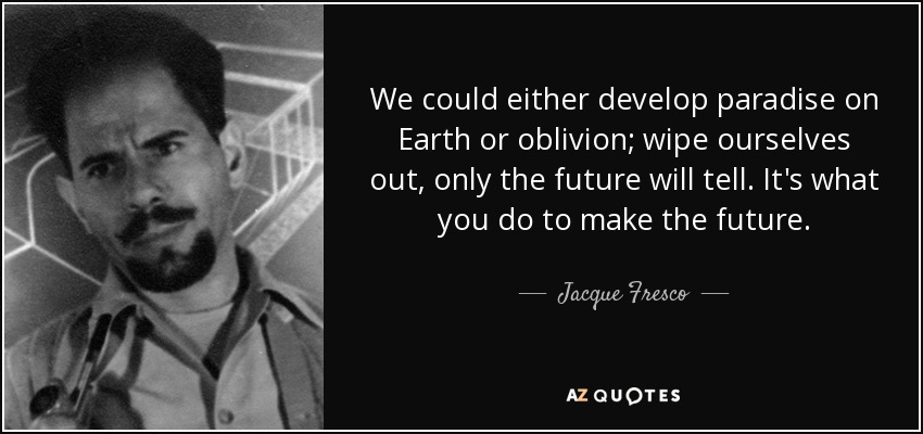 We could either develop paradise on Earth or oblivion; wipe ourselves out, only the future will tell. It's what you do to make the future. - Jacque Fresco