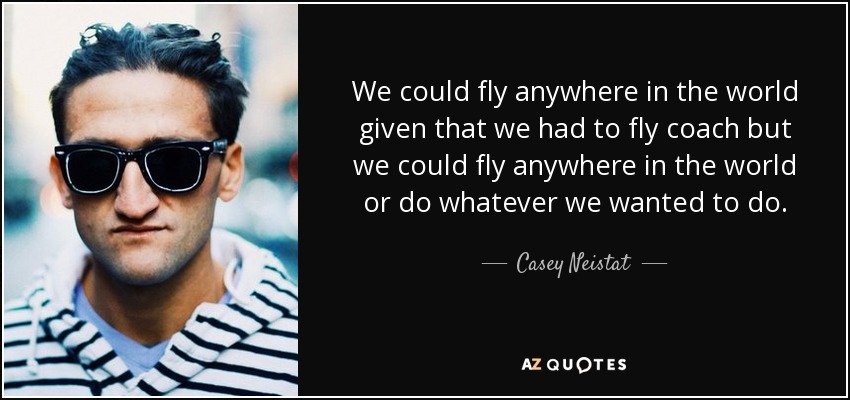 We could fly anywhere in the world given that we had to fly coach but we could fly anywhere in the world or do whatever we wanted to do. - Casey Neistat