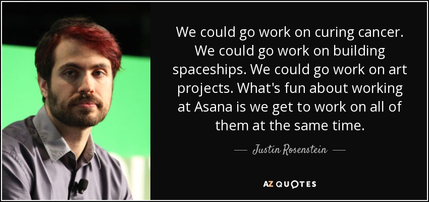 We could go work on curing cancer. We could go work on building spaceships. We could go work on art projects. What's fun about working at Asana is we get to work on all of them at the same time. - Justin Rosenstein