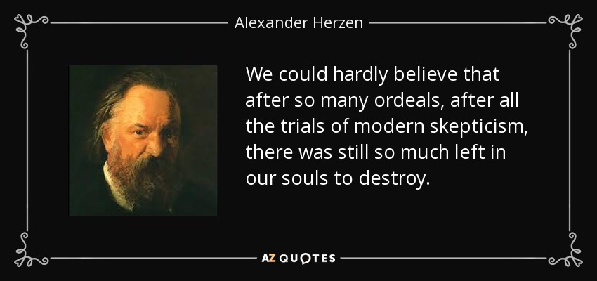 We could hardly believe that after so many ordeals, after all the trials of modern skepticism, there was still so much left in our souls to destroy. - Alexander Herzen