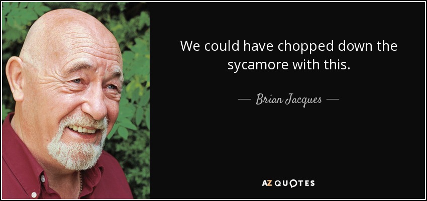 We could have chopped down the sycamore with this. - Brian Jacques