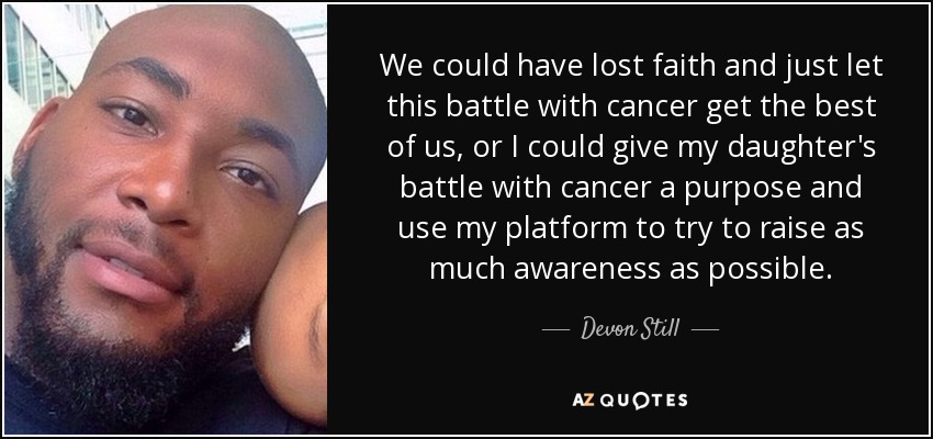 We could have lost faith and just let this battle with cancer get the best of us, or I could give my daughter's battle with cancer a purpose and use my platform to try to raise as much awareness as possible. - Devon Still