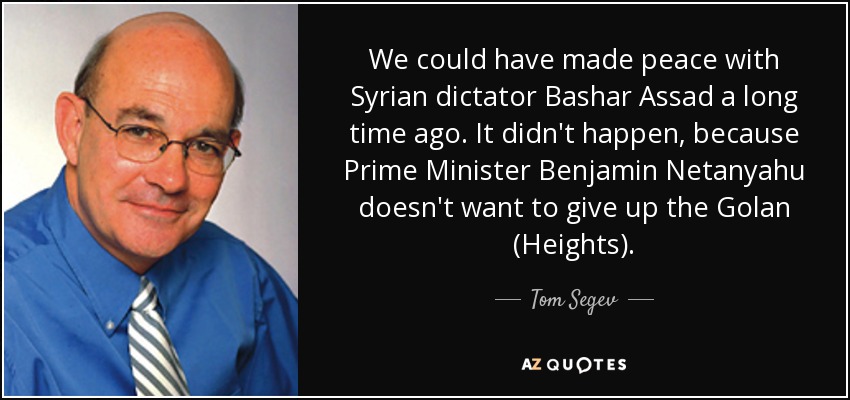 We could have made peace with Syrian dictator Bashar Assad a long time ago. It didn't happen, because Prime Minister Benjamin Netanyahu doesn't want to give up the Golan (Heights). - Tom Segev