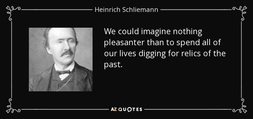 We could imagine nothing pleasanter than to spend all of our lives digging for relics of the past. - Heinrich Schliemann