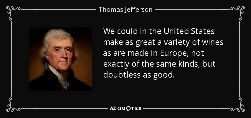 We could in the United States make as great a variety of wines as are made in Europe, not exactly of the same kinds, but doubtless as good. - Thomas Jefferson
