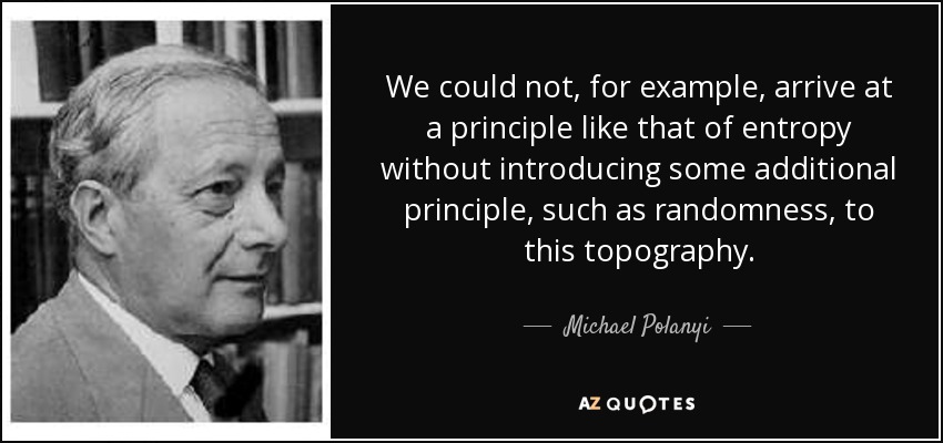 We could not, for example, arrive at a principle like that of entropy without introducing some additional principle, such as randomness, to this topography. - Michael Polanyi