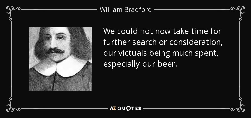 We could not now take time for further search or consideration, our victuals being much spent, especially our beer. - William Bradford