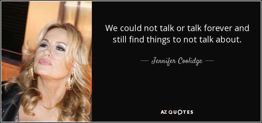 We could not talk or talk forever and still find things to not talk about. - Jennifer Coolidge