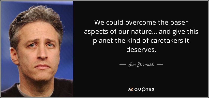 We could overcome the baser aspects of our nature... and give this planet the kind of caretakers it deserves. - Jon Stewart