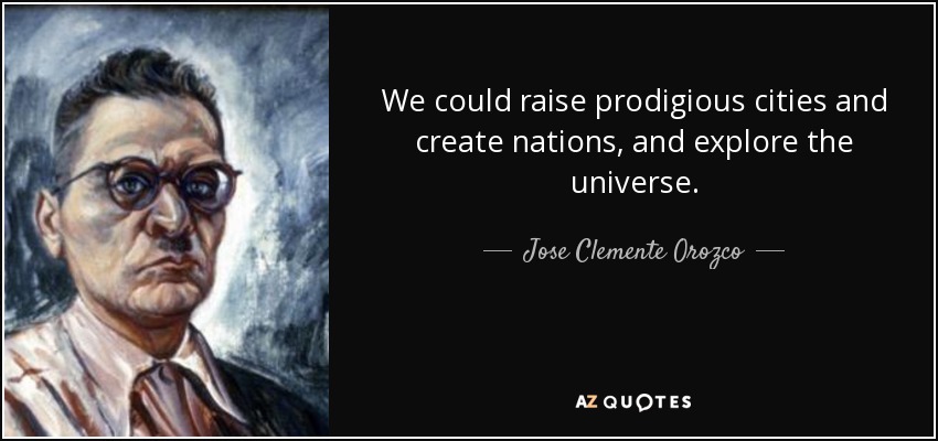 We could raise prodigious cities and create nations, and explore the universe. - Jose Clemente Orozco