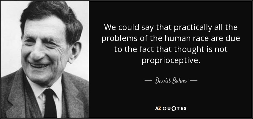 We could say that practically all the problems of the human race are due to the fact that thought is not proprioceptive. - David Bohm