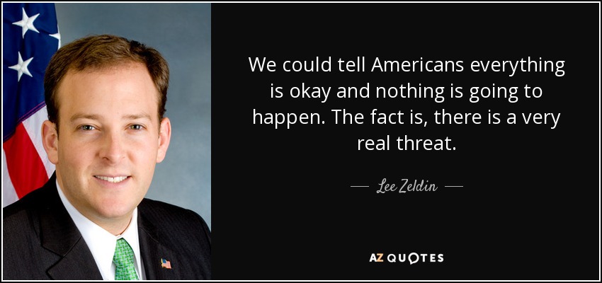 We could tell Americans everything is okay and nothing is going to happen. The fact is, there is a very real threat. - Lee Zeldin