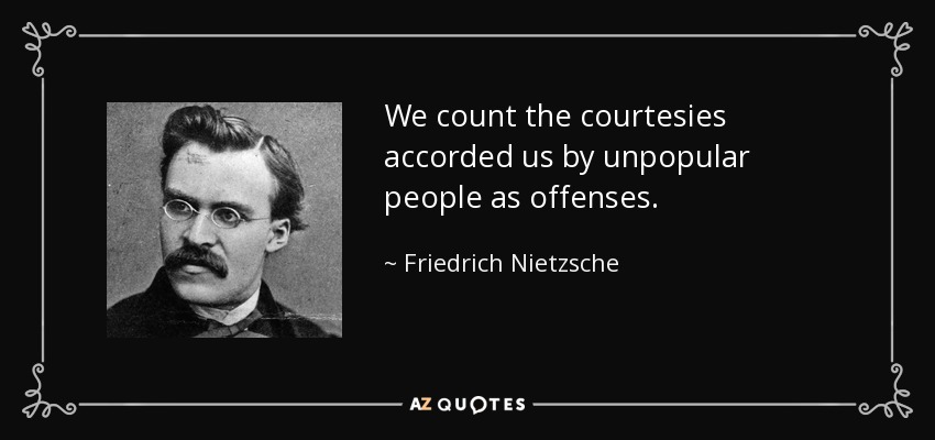 We count the courtesies accorded us by unpopular people as offenses. - Friedrich Nietzsche