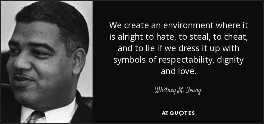 We create an environment where it is alright to hate, to steal, to cheat, and to lie if we dress it up with symbols of respectability, dignity and love. - Whitney M. Young