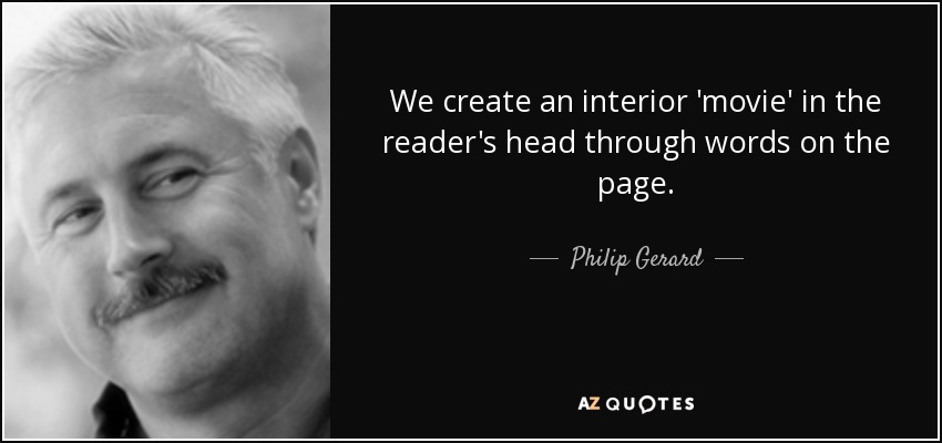 We create an interior 'movie' in the reader's head through words on the page. - Philip Gerard