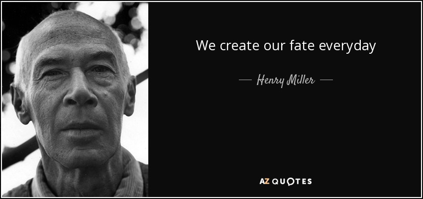 We create our fate everyday - Henry Miller