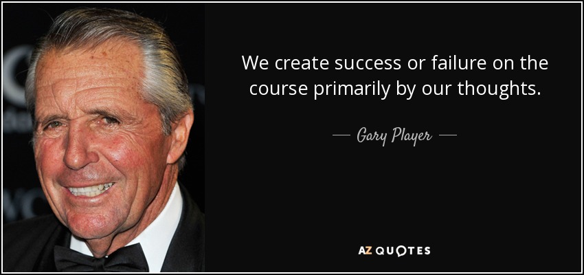 We create success or failure on the course primarily by our thoughts. - Gary Player