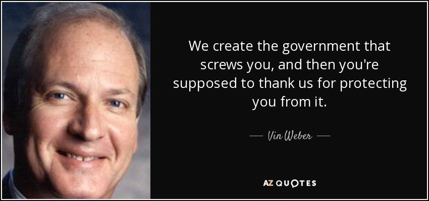 We create the government that screws you, and then you're supposed to thank us for protecting you from it. - Vin Weber