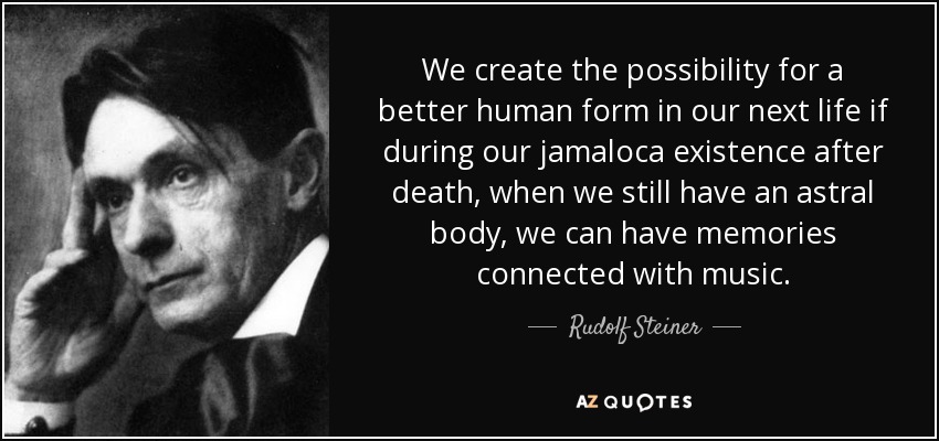 We create the possibility for a better human form in our next life if during our jamaloca existence after death, when we still have an astral body, we can have memories connected with music. - Rudolf Steiner