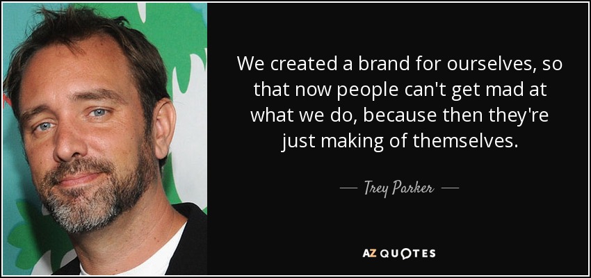 We created a brand for ourselves, so that now people can't get mad at what we do, because then they're just making of themselves. - Trey Parker