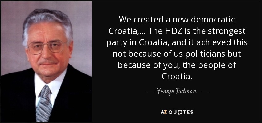 We created a new democratic Croatia, ... The HDZ is the strongest party in Croatia, and it achieved this not because of us politicians but because of you, the people of Croatia. - Franjo Tuđman