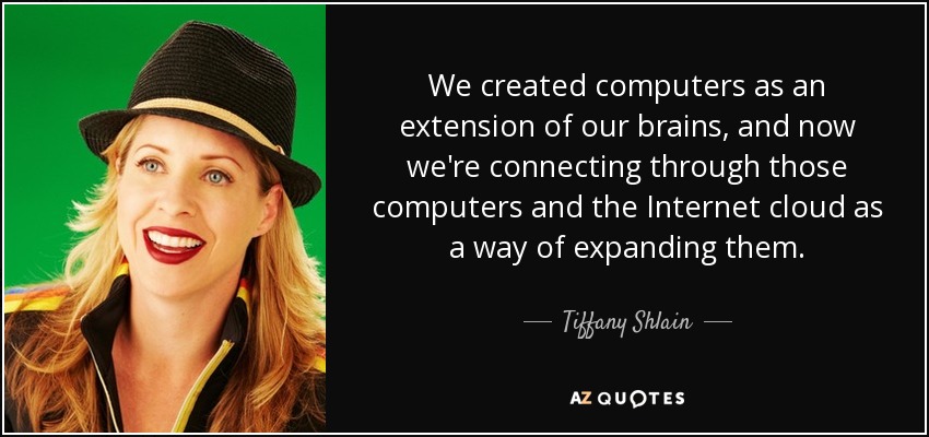 We created computers as an extension of our brains, and now we're connecting through those computers and the Internet cloud as a way of expanding them. - Tiffany Shlain