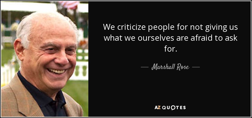 We criticize people for not giving us what we ourselves are afraid to ask for. - Marshall Rose