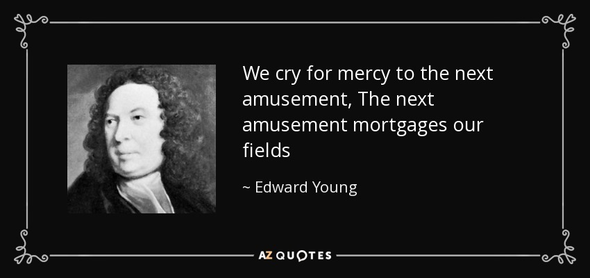 We cry for mercy to the next amusement, The next amusement mortgages our fields - Edward Young