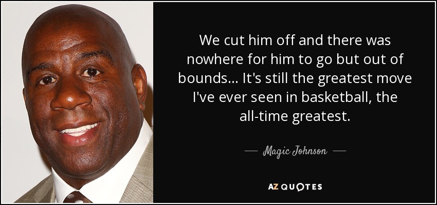 We cut him off and there was nowhere for him to go but out of bounds ... It's still the greatest move I've ever seen in basketball, the all-time greatest. - Magic Johnson