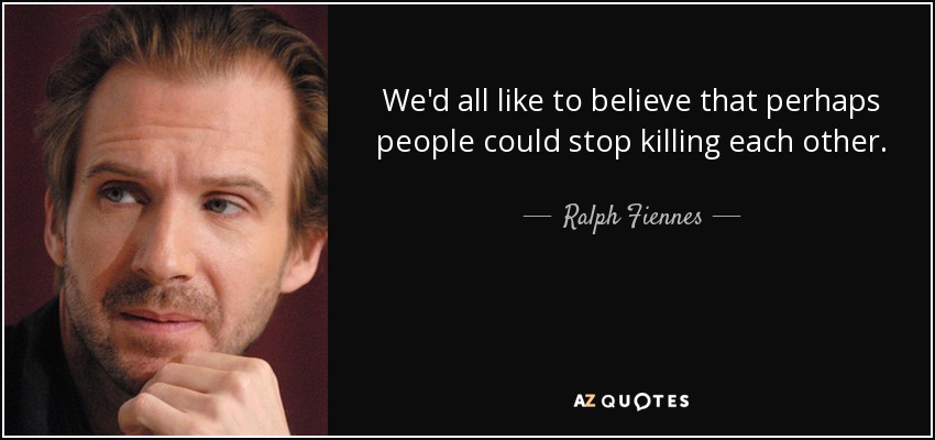We'd all like to believe that perhaps people could stop killing each other. - Ralph Fiennes